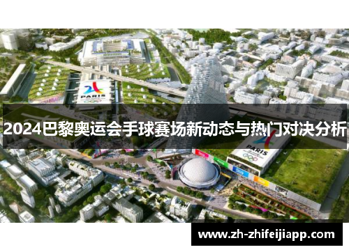 2024巴黎奥运会手球赛场新动态与热门对决分析