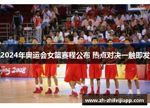 2024年奥运会女篮赛程公布 热点对决一触即发